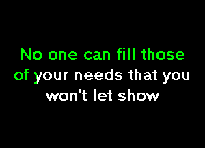 No one can fill those

of your needs that you
won't let show