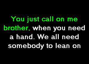 You just call on me
brother, when you need
a hand. We all need
somebody to lean on