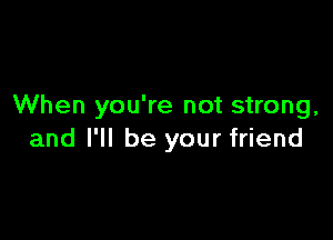 When you're not strong,

and I'll be your friend