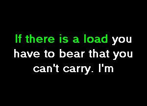 If there is a load you

have to bear that you
can't carry. I'm