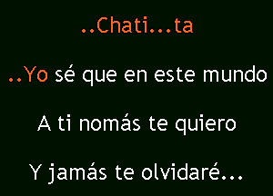 ..Chati...ta
..Yo se'e que en este mundo

A ti nomas te quiero

Y jamas te olvidaran