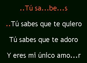 ..TL'J sa...be...s

..TU sabes que te quiero

TU sabes que te adoro

Y eres mi Unico amo...r