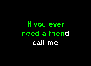 If you ever

need a friend
call me