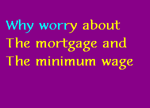 Why worry about
The mortgage and

The minimum wage