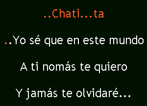 ..Chati...ta
..Yo se'e que en este mundo

A ti nomas te quiero

Y jamas te olvidaran