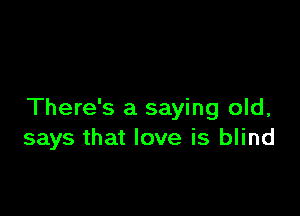 There's a saying old,
says that love is blind
