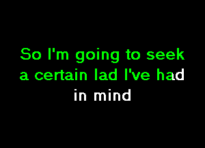 So I'm going to seek

a certain lad I've had
in mind