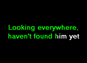 Looking everywhere,

haven't found him yet
