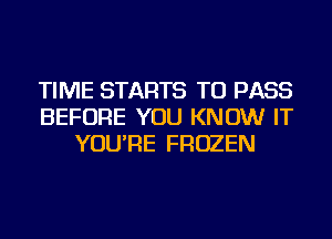 TIME STARTS TO PASS
BEFORE YOU KNOW IT
YOU'RE FROZEN