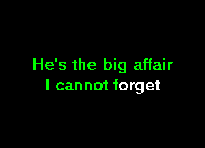 He's the big affair

I cannot forget
