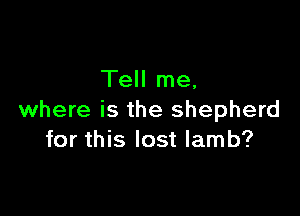 Tell me,

where is the shepherd
for this lost lamb?