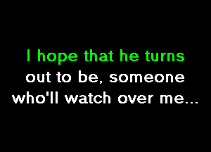 I hope that he turns

out to be, someone
who'll watch over me...