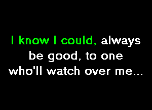 I know I could, always

be good, to one
who'll watch over me...