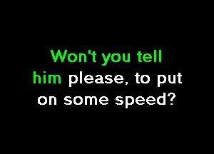 Won't you tell

him please, to put
on some speed?