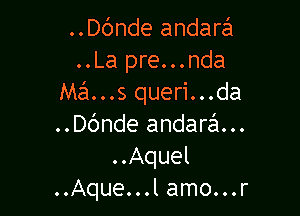 ..Dc'mde andarafu
..La pre...nda
Mans queri...da

..Dc'mde andara...
..Aquel
..Aque...l amo...r