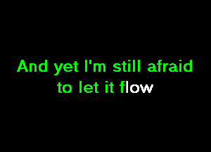 And yet I'm still afraid

to let it flow