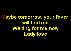 Maybe tomorrow, your fever
will find me

Waiting for me now
Ladylove