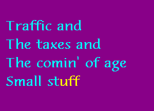 Traffic and
The taxes and

The comin' of age
Small stuff