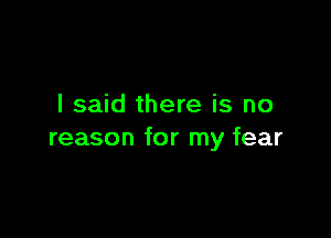 I said there is no

reason for my fear