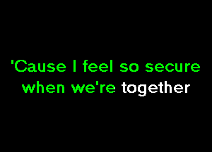 'Cause I feel so secure

when we're together