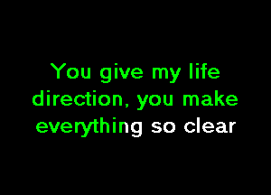 You give my life

direction, you make
everything so clear