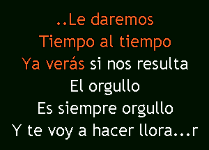 ..Le daremos
Tiempo al tiempo
Ya veralis si nos resulta

El orgullo
Es siempre orgullo
Y te voy a hacer llora...r