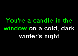 You're a candle in the

window on a cold, dark
winter's night