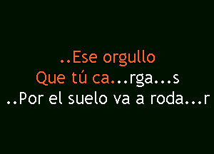 ..Ese orgullo

Que tl'J ca...rga...s
..Por el suelo va a roda...r