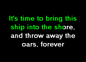 It's time to bring this
ship into the shore,

and throw away the
oars. forever
