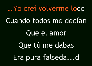 ..Yo crei volverme loco
Cuando todos me decian
Que el amor
Que tL'J me dabas

Era pura falseda...d