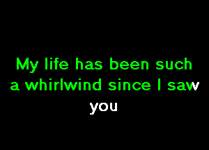 My life has been such

a whirlwind since I saw
you