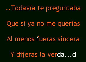 ..Todav1'a te preguntaba
Que si ya no me querias
Al menos Iueras sincera

Y dijeras la verda...d