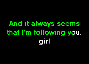 And it always seems

that I'm following you,
girl