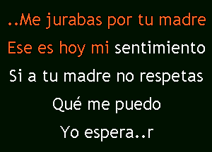 ..Me jurabas por tu madre

Ese es hoy mi sentimiento

51 a tu madre no respetas
Que? me puedo

Yo espera..r