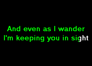 And even as l wander

I'm keeping you in sight