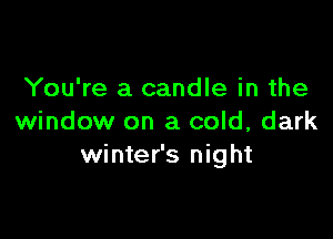 You're a candle in the

window on a cold, dark
winter's night
