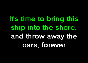 It's time to bring this
ship into the shore,

and throw away the
oars. forever