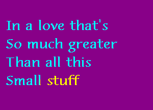 In a love that's
So much greater

Than all this
Small stuff