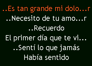 ..Es tan grande mi dolo...r
..Necesit0 de tu amo...r
..Recuerdo
El primer dia que te vi...
..Sent1' lo que jamas
Habia sentido