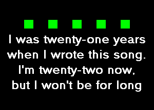 El El El El El
I was twenty-one years
when I wrote this song.
I'm twenty-two now,
but I won't be for long