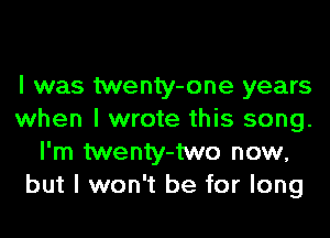 I was twenty-one years
when I wrote this song.
I'm twenty-two now,
but I won't be for long