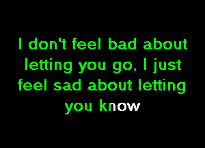I don't feel bad about
letting you go, I just

feel sad about letting
you know