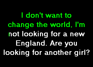 I don't want to
change the world, I'm
not looking for a new

England. Are you
looking for another girl?