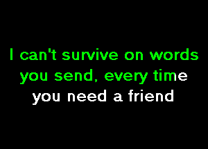 I can't survive on words

you send. every time
you need a friend
