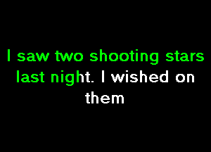 I saw two shooting stars

last night. I wished on
them