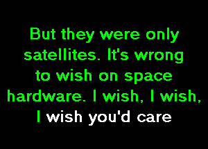 But they were only
satellites. It's wrong

to wish on space
hardware. I wish, I wish,
I wish you'd care