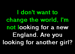 I don't want to
change the world, I'm
not looking for a new

England. Are you
looking for another girl?