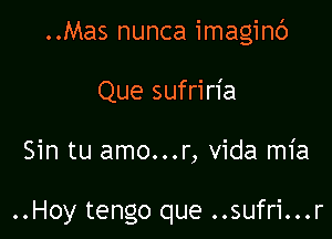 ..Mas nunca imaginb

Que sufriria

Sin tu amo...r, vida mia

..Hoy tengo que ..sufri...r