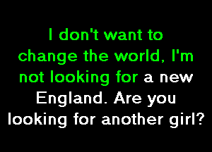 I don't want to
change the world, I'm
not looking for a new

England. Are you
looking for another girl?