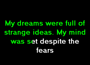 My dreams were full of

strange ideas. My mind
was set despite the
fears